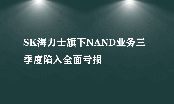 SK海力士旗下NAND业务三季度陷入全面亏损