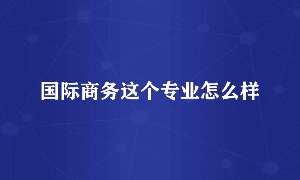 国际商务这个专业怎么样