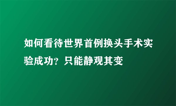 如何看待世界首例换头手术实验成功？只能静观其变