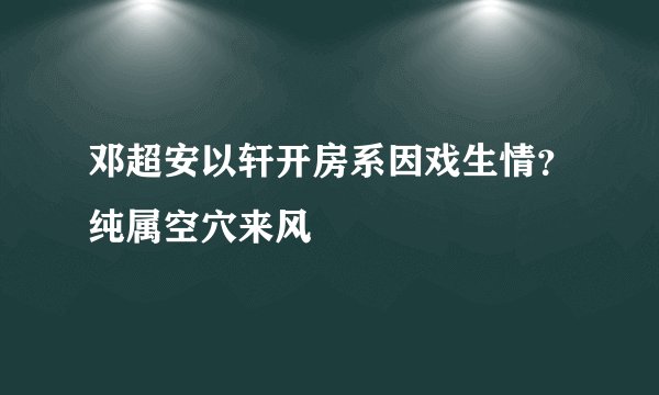 邓超安以轩开房系因戏生情？纯属空穴来风