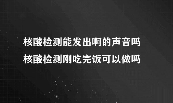 核酸检测能发出啊的声音吗 核酸检测刚吃完饭可以做吗