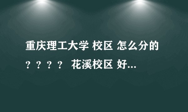 重庆理工大学 校区 怎么分的？？？？ 花溪校区 好像交通不太便利啊。。。