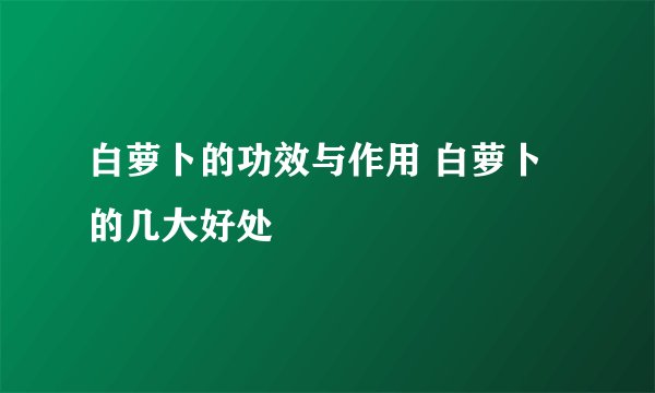 白萝卜的功效与作用 白萝卜的几大好处