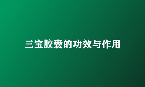 三宝胶囊的功效与作用