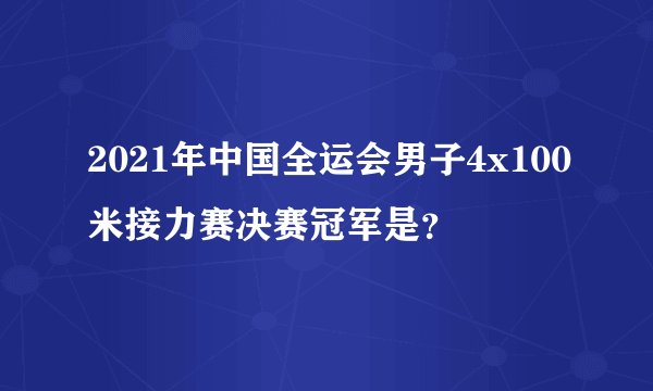 2021年中国全运会男子4x100米接力赛决赛冠军是？