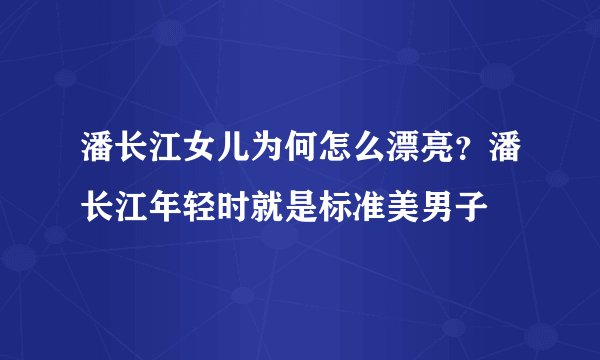潘长江女儿为何怎么漂亮？潘长江年轻时就是标准美男子