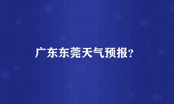 广东东莞天气预报？