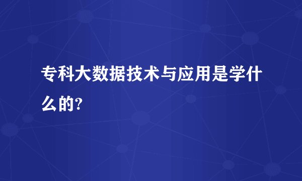 专科大数据技术与应用是学什么的?