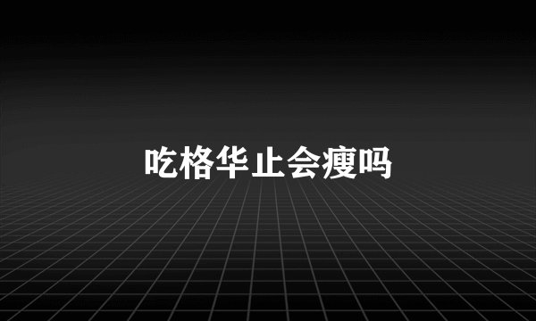 吃格华止会瘦吗