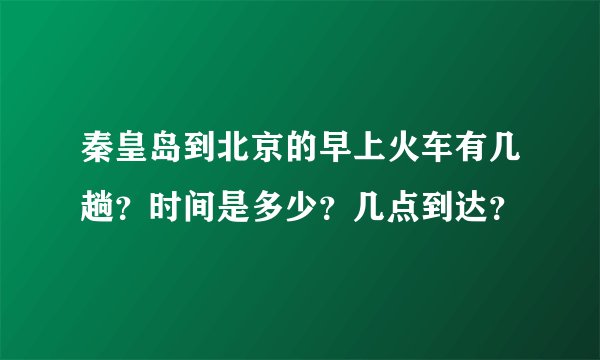 秦皇岛到北京的早上火车有几趟？时间是多少？几点到达？