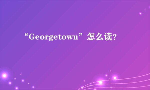 “Georgetown”怎么读？