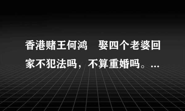 香港赌王何鸿燊娶四个老婆回家不犯法吗，不算重婚吗。结婚证从哪领来的？