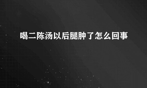 喝二陈汤以后腿肿了怎么回事