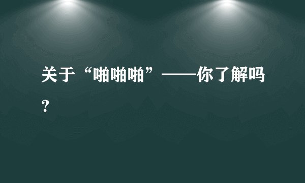关于“啪啪啪”——你了解吗？