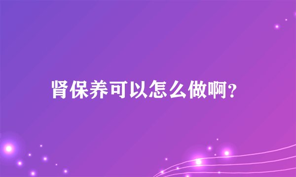 肾保养可以怎么做啊？