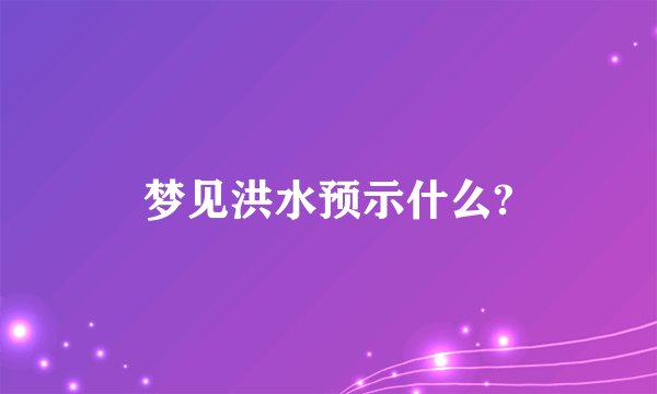 梦见洪水预示什么?