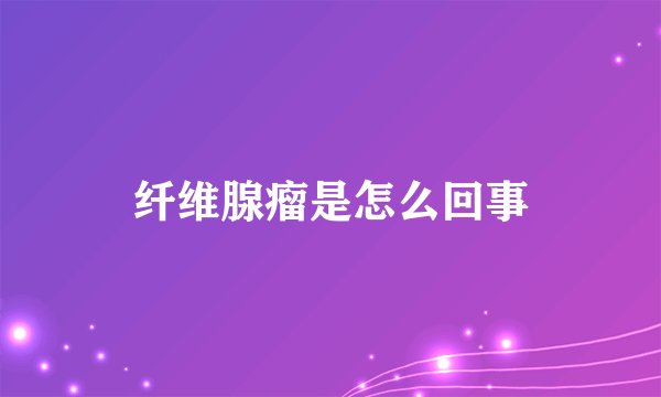 纤维腺瘤是怎么回事