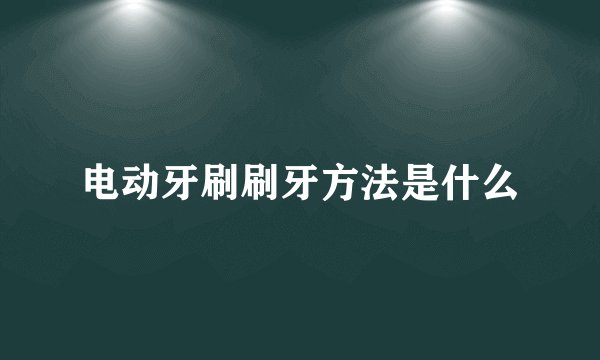 电动牙刷刷牙方法是什么