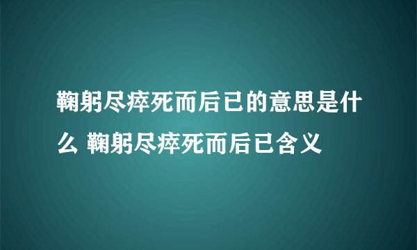 鞠躬尽瘁死而后已的意思是什么 鞠躬尽瘁死而后已含义