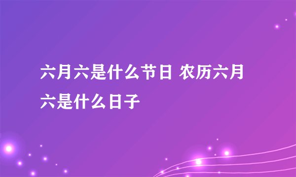 六月六是什么节日 农历六月六是什么日子