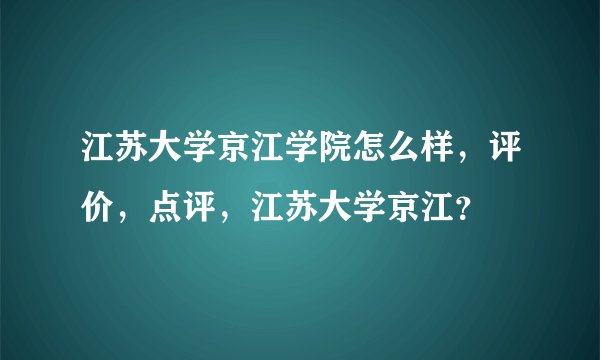 江苏大学京江学院怎么样，评价，点评，江苏大学京江？