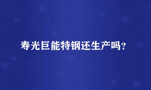 寿光巨能特钢还生产吗？