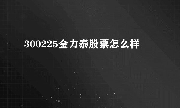 300225金力泰股票怎么样
