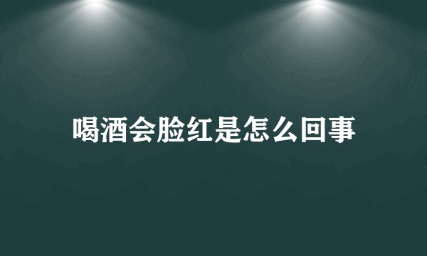 喝酒会脸红是怎么回事