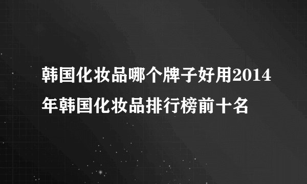 韩国化妆品哪个牌子好用2014年韩国化妆品排行榜前十名
