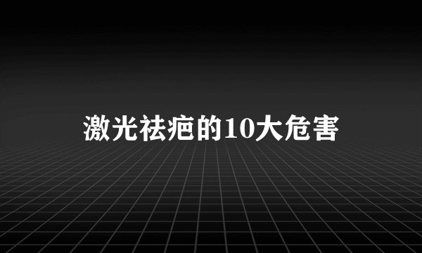 激光祛疤的10大危害