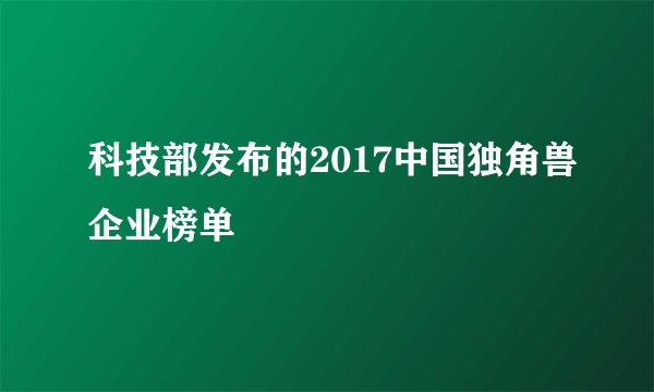 科技部发布的2017中国独角兽企业榜单