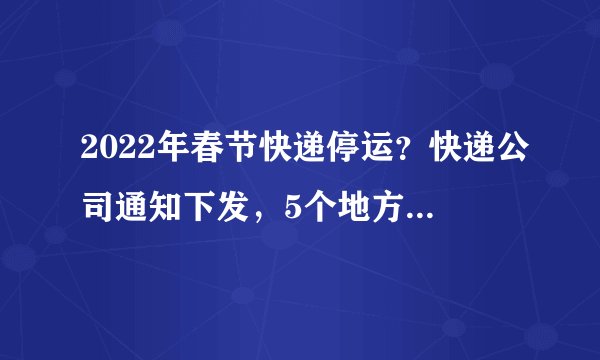 2022年春节快递停运？快递公司通知下发，5个地方的确要停发了