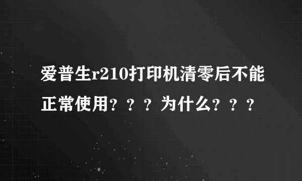 爱普生r210打印机清零后不能正常使用？？？为什么？？？