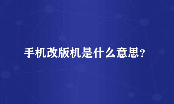 手机改版机是什么意思？