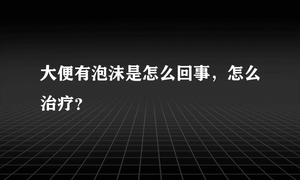 大便有泡沫是怎么回事，怎么治疗？