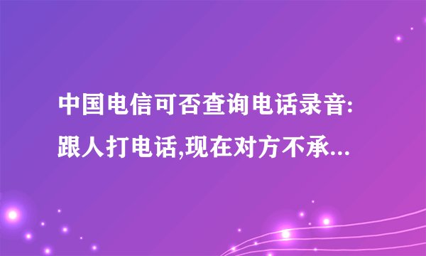 中国电信可否查询电话录音:跟人打电话,现在对方不承认,我想查查通话录音。是公司的内部电话!
