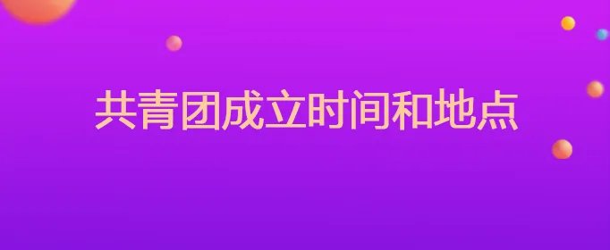 共青团成立时间和地点