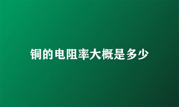 铜的电阻率大概是多少
