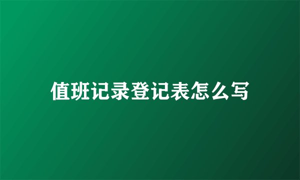 值班记录登记表怎么写