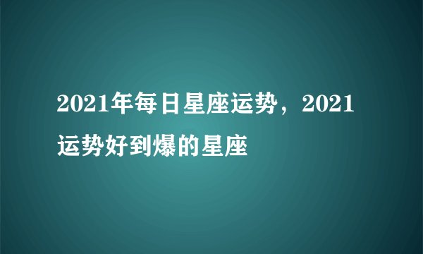2021年每日星座运势，2021运势好到爆的星座