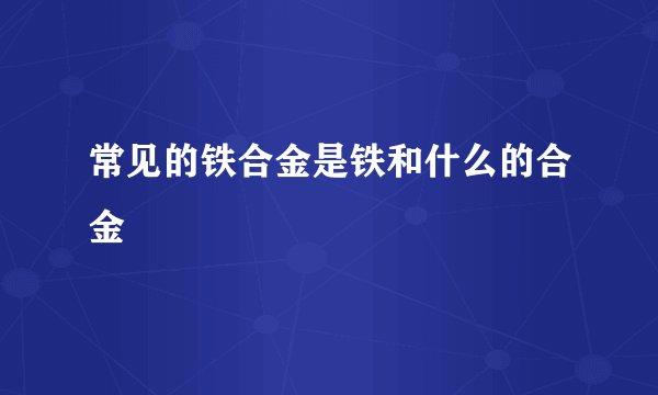 常见的铁合金是铁和什么的合金