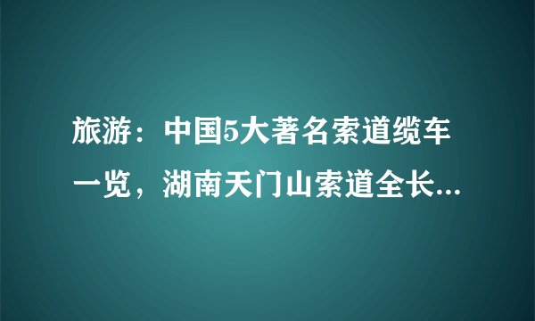旅游：中国5大著名索道缆车一览，湖南天门山索道全长7455米