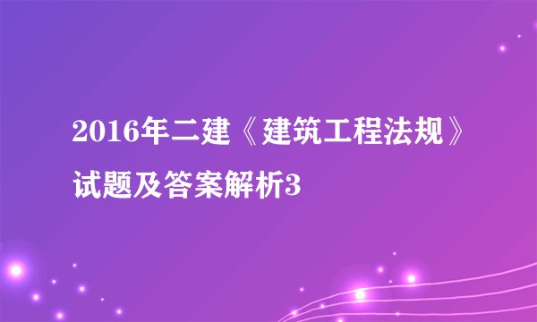 2016年二建《建筑工程法规》试题及答案解析3