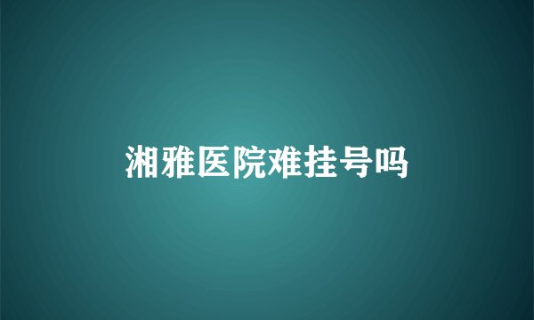 湘雅医院难挂号吗