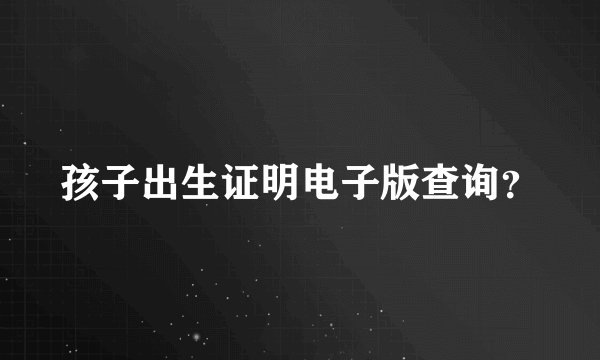 孩子出生证明电子版查询？