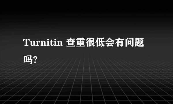 Turnitin 查重很低会有问题吗?