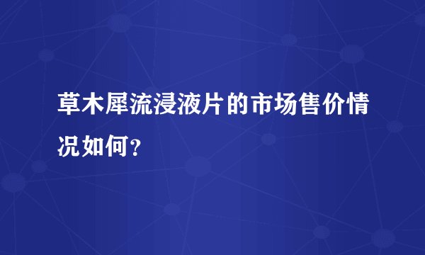草木犀流浸液片的市场售价情况如何？