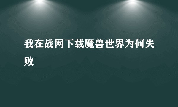 我在战网下载魔兽世界为何失败