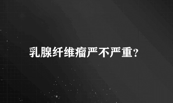 乳腺纤维瘤严不严重？