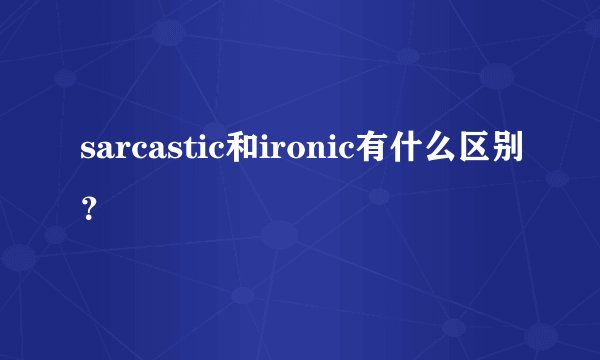 sarcastic和ironic有什么区别？